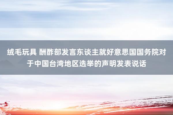 绒毛玩具 酬酢部发言东谈主就好意思国国务院对于中国台湾地区选举的声明发表说话